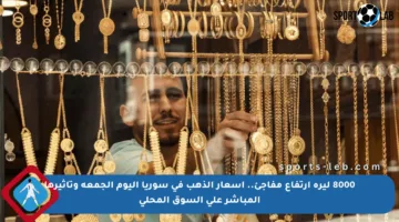 8000 ليرة ارتفاع مفاجئ.. أسعار الذهب في سوريا اليوم الجمعة وتأثيرها المباشر على السوق المحلي